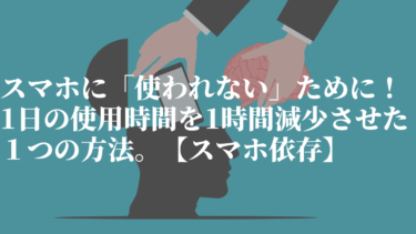 スマホに「使われない」ために！1日の使用時間を1時間減少させた１つの方法。【スマホ依存】