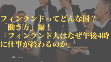 フィンランドってどんな国？「働き方」編！　『フィンランド人はなぜ午後4時に仕事が終わるのか』